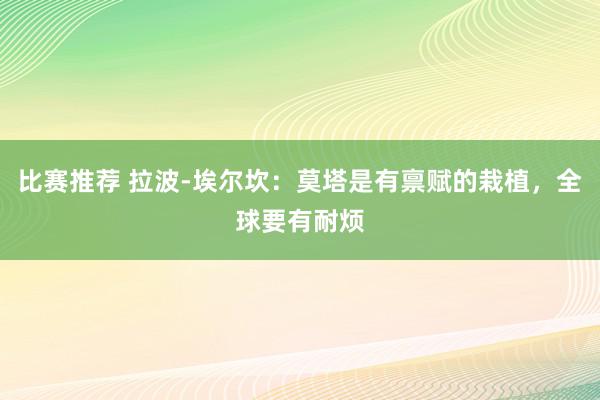 比赛推荐 拉波-埃尔坎：莫塔是有禀赋的栽植，全球要有耐烦