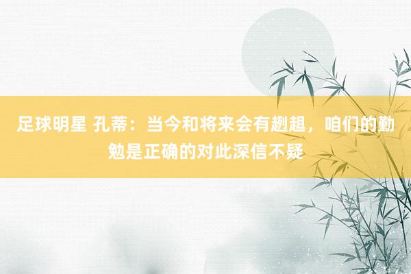 足球明星 孔蒂：当今和将来会有趔趄，咱们的勤勉是正确的对此深信不疑