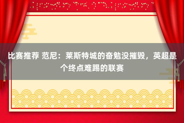 比赛推荐 范尼：莱斯特城的奋勉没摧毁，英超是个终点难踢的联赛