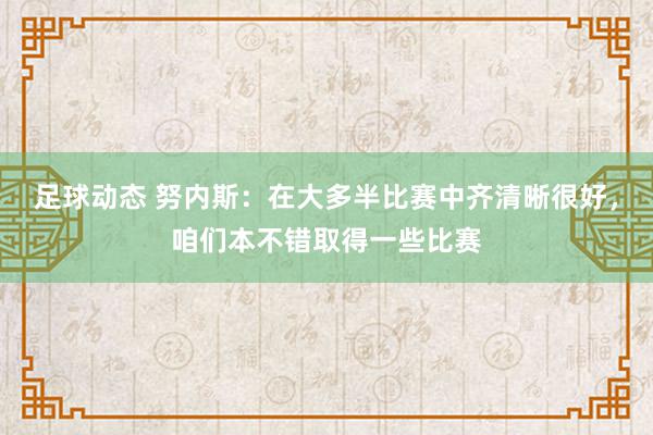 足球动态 努内斯：在大多半比赛中齐清晰很好，咱们本不错取得一些比赛