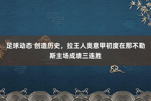 足球动态 创造历史，拉王人奥意甲初度在那不勒斯主场成绩三连胜