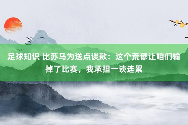 足球知识 比苏马为送点谈歉：这个荒谬让咱们输掉了比赛，我承担一谈连累