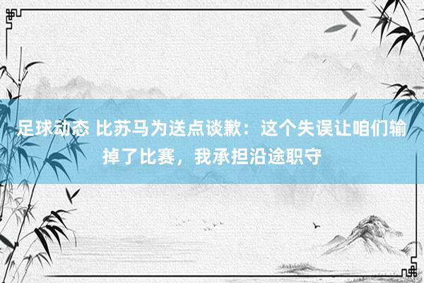 足球动态 比苏马为送点谈歉：这个失误让咱们输掉了比赛，我承担沿途职守