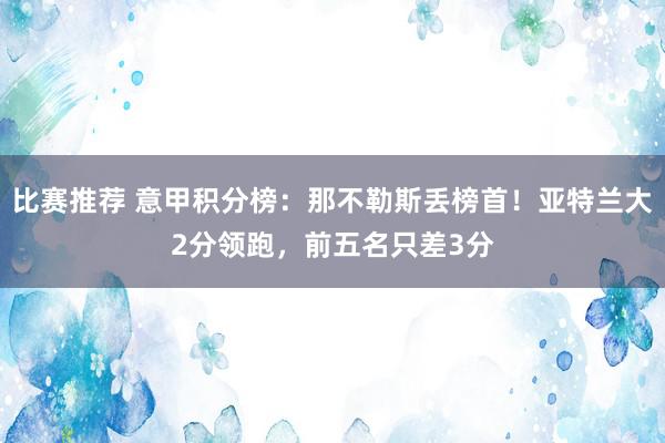 比赛推荐 意甲积分榜：那不勒斯丢榜首！亚特兰大2分领跑，前五名只差3分