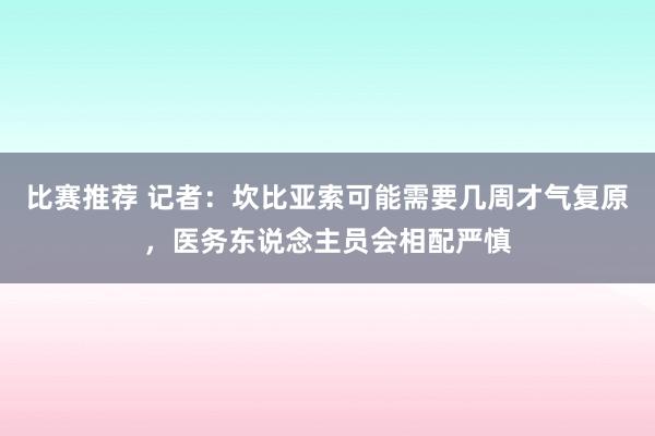 比赛推荐 记者：坎比亚索可能需要几周才气复原，医务东说念主员会相配严慎