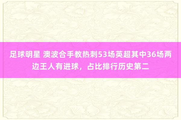 足球明星 澳波合手教热刺53场英超其中36场两边王人有进球，占比排行历史第二