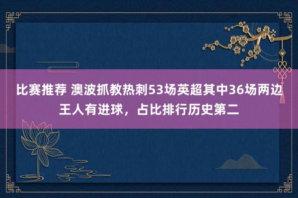 比赛推荐 澳波抓教热刺53场英超其中36场两边王人有进球，占比排行历史第二