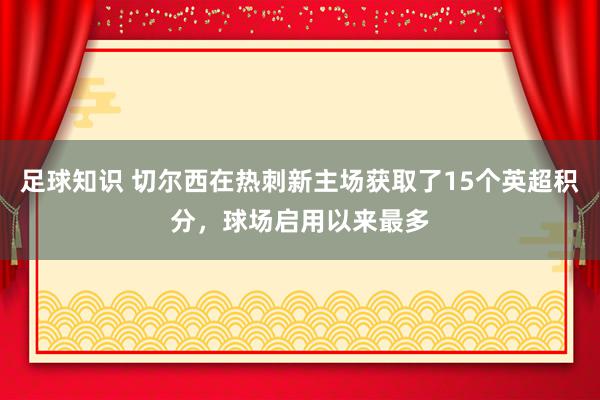 足球知识 切尔西在热刺新主场获取了15个英超积分，球场启用以来最多