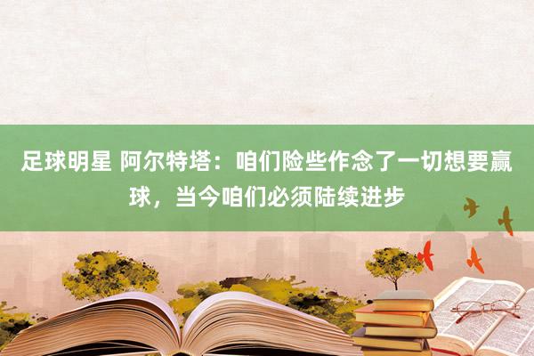 足球明星 阿尔特塔：咱们险些作念了一切想要赢球，当今咱们必须陆续进步