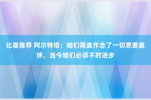 比赛推荐 阿尔特塔：咱们简直作念了一切思要赢球，当今咱们必须不时进步