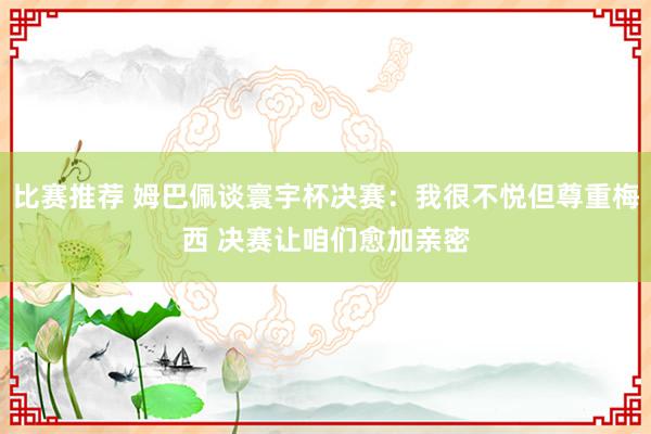 比赛推荐 姆巴佩谈寰宇杯决赛：我很不悦但尊重梅西 决赛让咱们愈加亲密