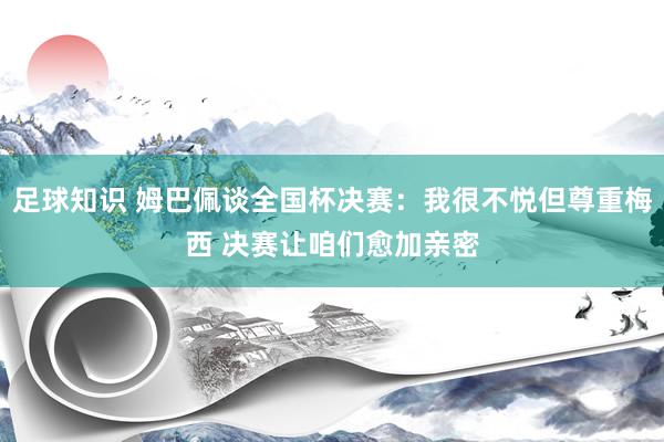 足球知识 姆巴佩谈全国杯决赛：我很不悦但尊重梅西 决赛让咱们愈加亲密