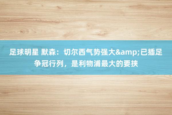 足球明星 默森：切尔西气势强大&已插足争冠行列，是利物浦最大的要挟