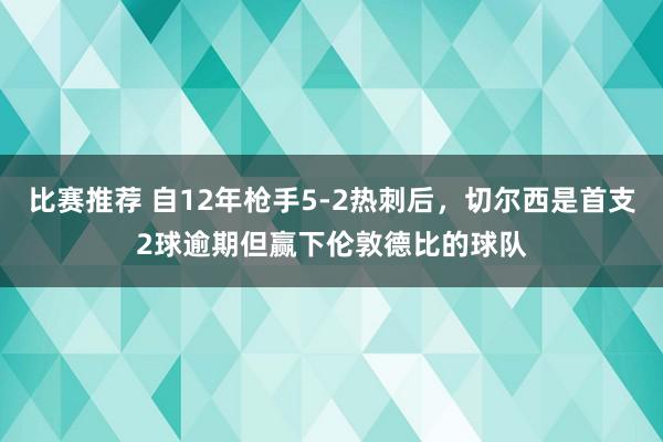 比赛推荐 自12年枪手5-2热刺后，切尔西是首支2球逾期但赢下伦敦德比的球队