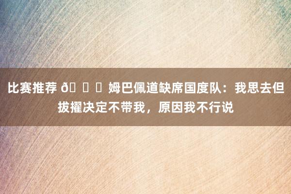 比赛推荐 👀姆巴佩道缺席国度队：我思去但拔擢决定不带我，原因我不行说