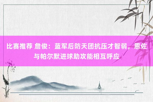 比赛推荐 詹俊：蓝军后防天团抗压才智弱，恩佐与帕尔默进球助攻能相互呼应