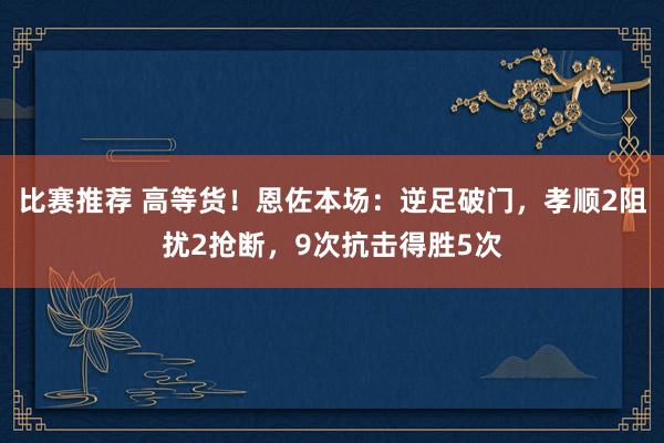 比赛推荐 高等货！恩佐本场：逆足破门，孝顺2阻扰2抢断，9次抗击得胜5次