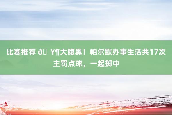 比赛推荐 🥶大腹黑！帕尔默办事生活共17次主罚点球，一起掷中