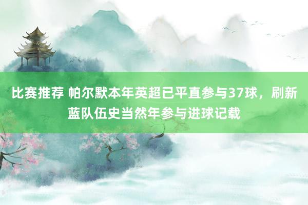 比赛推荐 帕尔默本年英超已平直参与37球，刷新蓝队伍史当然年参与进球记载