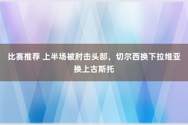 比赛推荐 上半场被肘击头部，切尔西换下拉维亚换上古斯托