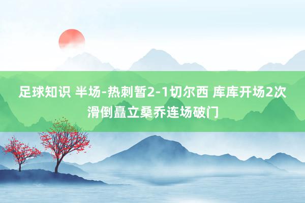 足球知识 半场-热刺暂2-1切尔西 库库开场2次滑倒矗立桑乔连场破门