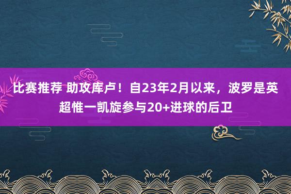 比赛推荐 助攻库卢！自23年2月以来，波罗是英超惟一凯旋参与20+进球的后卫