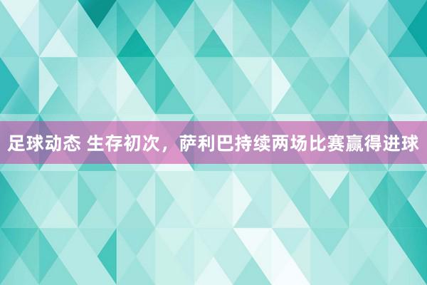 足球动态 生存初次，萨利巴持续两场比赛赢得进球