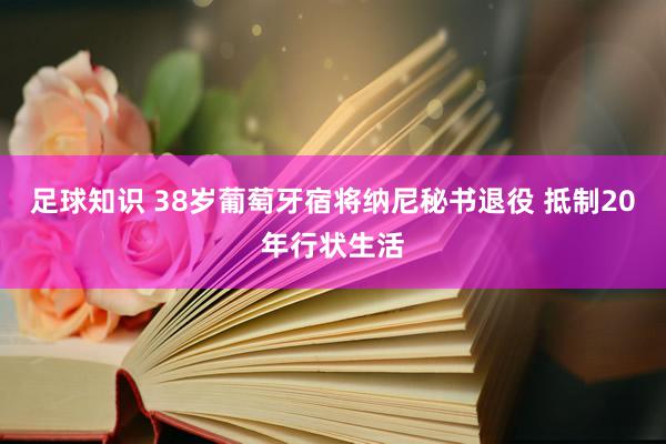 足球知识 38岁葡萄牙宿将纳尼秘书退役 抵制20年行状生活