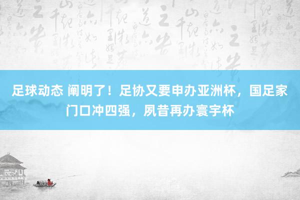 足球动态 阐明了！足协又要申办亚洲杯，国足家门口冲四强，夙昔再办寰宇杯