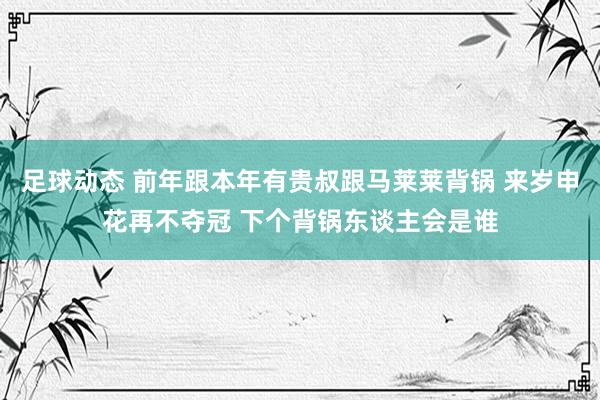 足球动态 前年跟本年有贵叔跟马莱莱背锅 来岁申花再不夺冠 下个背锅东谈主会是谁