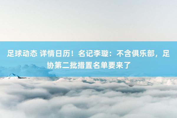 足球动态 详情日历！名记李璇：不含俱乐部，足协第二批措置名单要来了