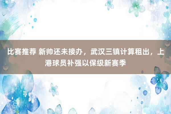 比赛推荐 新帅还未接办，武汉三镇计算租出，上港球员补强以保级新赛季