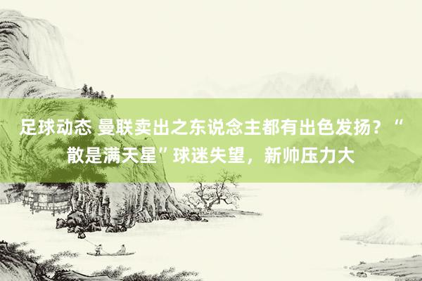 足球动态 曼联卖出之东说念主都有出色发扬？“散是满天星”球迷失望，新帅压力大