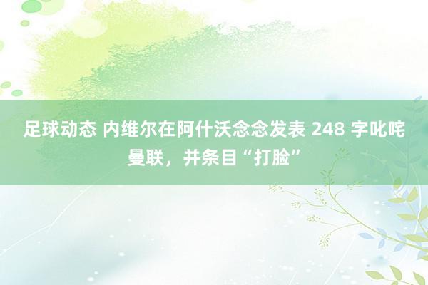 足球动态 内维尔在阿什沃念念发表 248 字叱咤曼联，并条目“打脸”