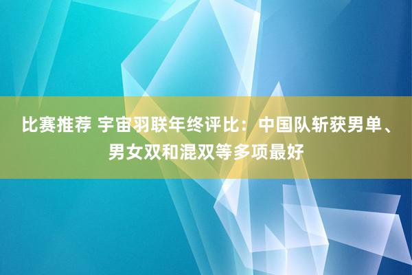 比赛推荐 宇宙羽联年终评比：中国队斩获男单、男女双和混双等多项最好